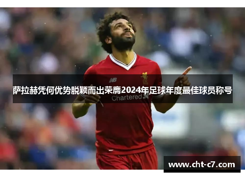 萨拉赫凭何优势脱颖而出荣膺2024年足球年度最佳球员称号