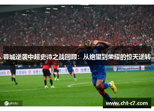蓉城逆袭中超史诗之战回顾：从绝望到荣耀的惊天逆转
