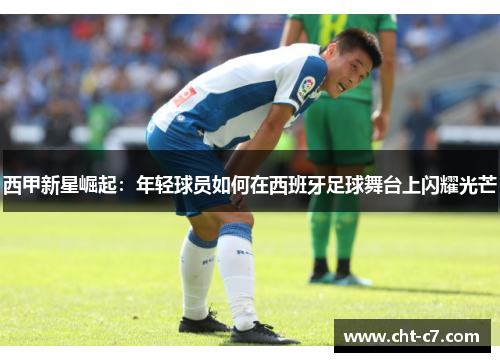 西甲新星崛起：年轻球员如何在西班牙足球舞台上闪耀光芒