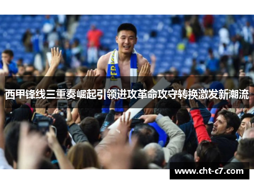 西甲锋线三重奏崛起引领进攻革命攻守转换激发新潮流 西甲锋线三重奏崛起引领进攻革命攻守转换激发新潮流