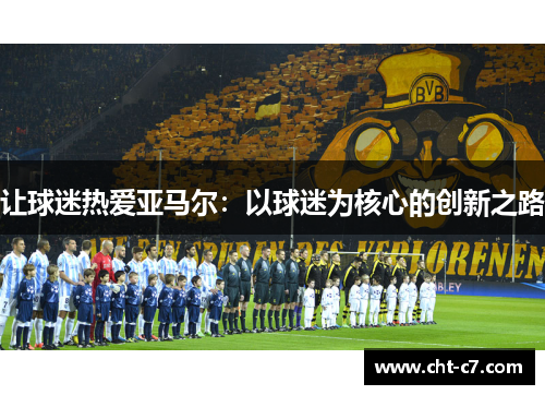 让球迷热爱亚马尔：以球迷为核心的创新之路