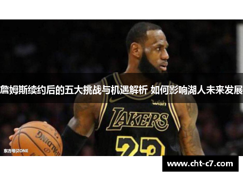 詹姆斯续约后的五大挑战与机遇解析 如何影响湖人未来发展