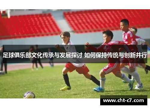 足球俱乐部文化传承与发展探讨 如何保持传统与创新并行