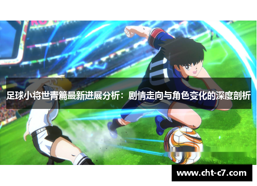 足球小将世青篇最新进展分析：剧情走向与角色变化的深度剖析