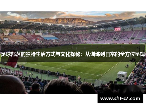 足球部落的独特生活方式与文化探秘：从训练到日常的全方位呈现