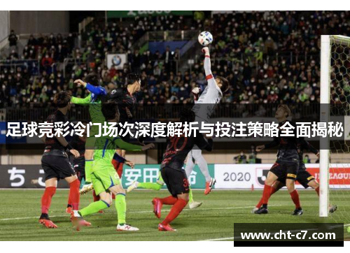 足球竞彩冷门场次深度解析与投注策略全面揭秘 足球竞彩冷门场次深度解析与投注策略全面揭秘