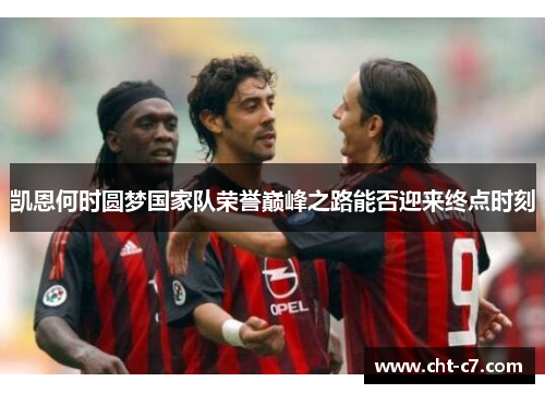 凯恩何时圆梦国家队荣誉巅峰之路能否迎来终点时刻 凯恩何时圆梦国家队荣誉巅峰之路能否迎来终点时刻