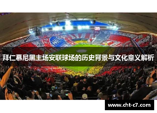 拜仁慕尼黑主场安联球场的历史背景与文化意义解析