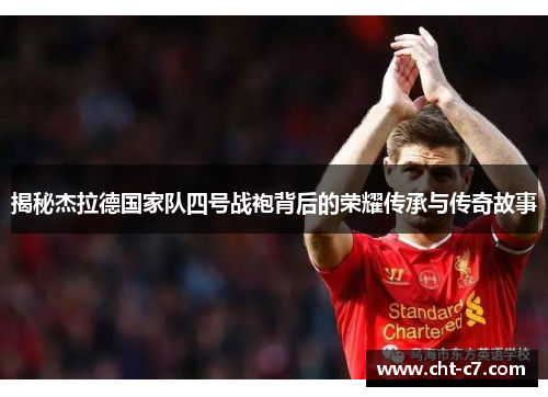 揭秘杰拉德国家队四号战袍背后的荣耀传承与传奇故事