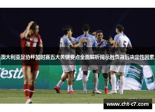 澳大利亚足协杯加时赛五大关键要点全面解析揭示胜负背后决定性因素