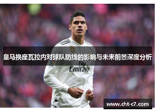 皇马换座瓦拉内对球队防线的影响与未来前景深度分析