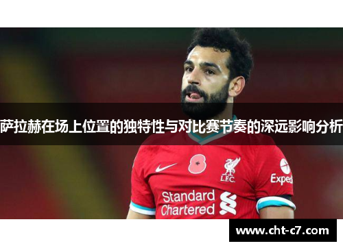 萨拉赫在场上位置的独特性与对比赛节奏的深远影响分析