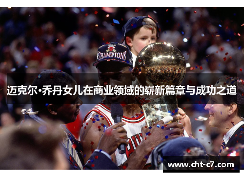 迈克尔·乔丹女儿在商业领域的崭新篇章与成功之道 迈克尔·乔丹女儿在商业领域的崭新篇章与成功之道