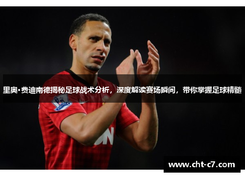 里奥·费迪南德揭秘足球战术分析，深度解读赛场瞬间，带你掌握足球精髓