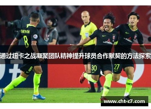 通过纽卡之战凝聚团队精神提升球员合作默契的方法探索