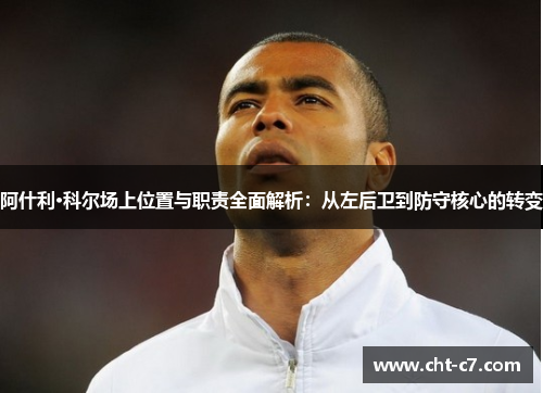 阿什利·科尔场上位置与职责全面解析：从左后卫到防守核心的转变