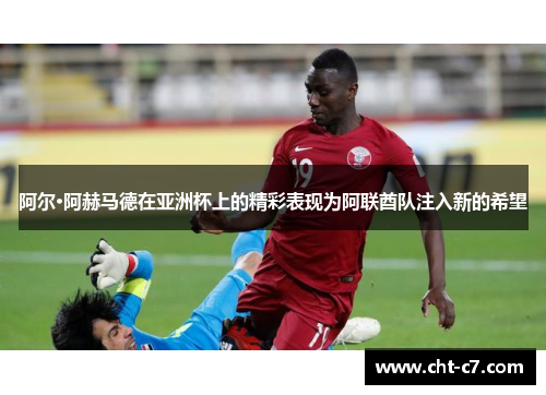 阿尔·阿赫马德在亚洲杯上的精彩表现为阿联酋队注入新的希望