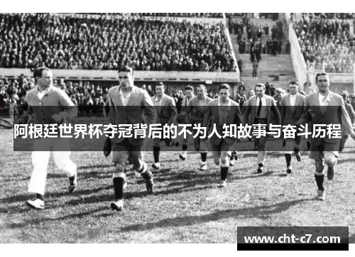 阿根廷世界杯夺冠背后的不为人知故事与奋斗历程