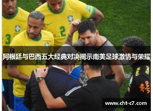 阿根廷与巴西五大经典对决揭示南美足球激情与荣耀