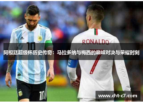 阿根廷超级杯历史传奇:马拉多纳与梅西的巅峰对决与荣耀时刻 阿根廷超级杯历史传奇:马拉多纳与梅西的巅峰对决与荣耀时刻