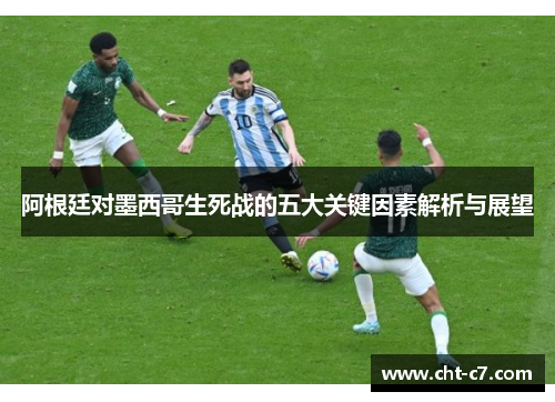 阿根廷对墨西哥生死战的五大关键因素解析与展望 阿根廷对墨西哥生死战的五大关键因素解析与展望