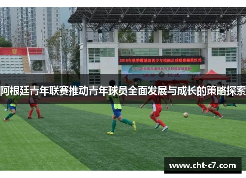 阿根廷青年联赛推动青年球员全面发展与成长的策略探索