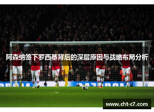 阿森纳签下罗西基背后的深层原因与战略布局分析