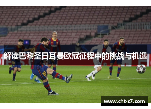 解读巴黎圣日耳曼欧冠征程中的挑战与机遇