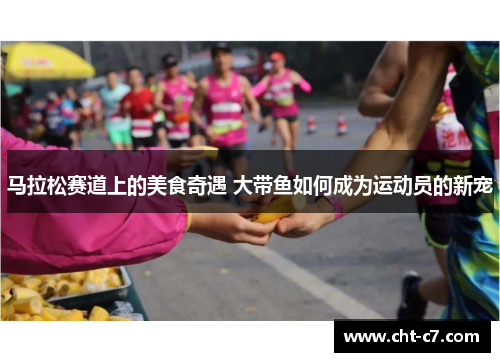 马拉松赛道上的美食奇遇 大带鱼如何成为运动员的新宠