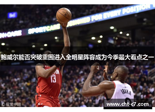 鲍威尔能否突破重围进入全明星阵容成为今季最大看点之一 鲍威尔能否突破重围进入全明星阵容成为今季最大看点之一