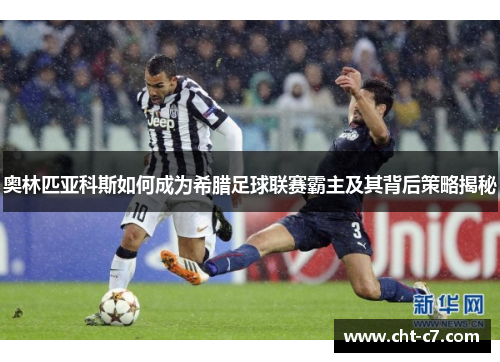奥林匹亚科斯如何成为希腊足球联赛霸主及其背后策略揭秘 奥林匹亚科斯如何成为希腊足球联赛霸主及其背后策略揭秘