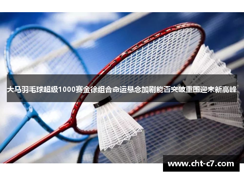 大马羽毛球超级1000赛金徐组合命运悬念加剧能否突破重围迎来新高峰