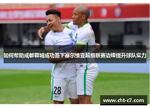 如何帮助成都蓉城成功签下塞尔维亚超级联赛边锋提升球队实力