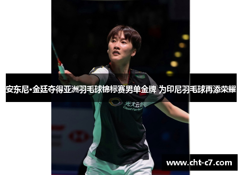 安东尼·金廷夺得亚洲羽毛球锦标赛男单金牌 为印尼羽毛球再添荣耀