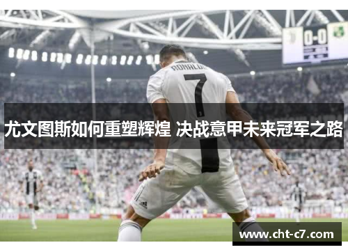 尤文图斯如何重塑辉煌 决战意甲未来冠军之路