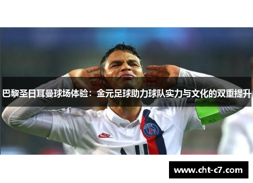 巴黎圣日耳曼球场体验：金元足球助力球队实力与文化的双重提升