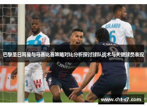 巴黎圣日耳曼与马赛比赛策略对比分析探讨球队战术与关键球员表现
