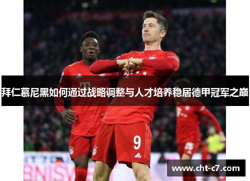 拜仁慕尼黑如何通过战略调整与人才培养稳居德甲冠军之巅