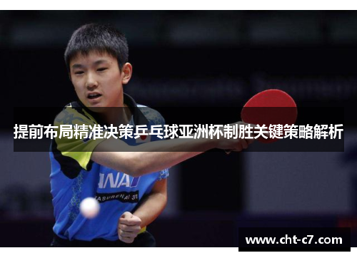 提前布局精准决策乒乓球亚洲杯制胜关键策略解析 提前布局精准决策乒乓球亚洲杯制胜关键策略解析