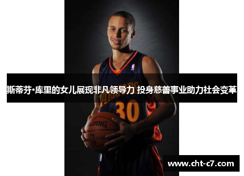 斯蒂芬·库里的女儿展现非凡领导力 投身慈善事业助力社会变革 斯蒂芬·库里的女儿展现非凡领导力 投身慈善事业助力社会变革