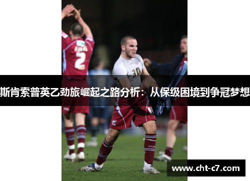 斯肯索普英乙劲旅崛起之路分析：从保级困境到争冠梦想