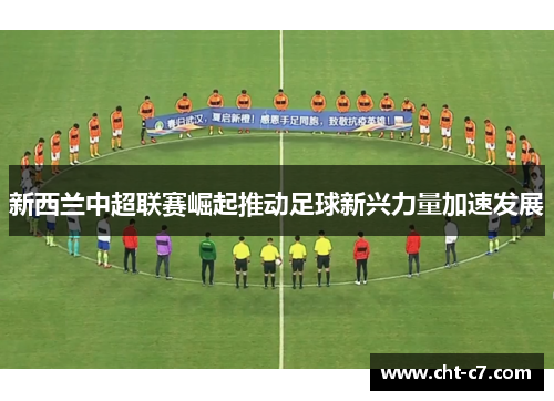 新西兰中超联赛崛起推动足球新兴力量加速发展