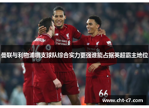曼联与利物浦哪支球队综合实力更强谁能占据英超霸主地位 曼联与利物浦哪支球队综合实力更强谁能占据英超霸主地位