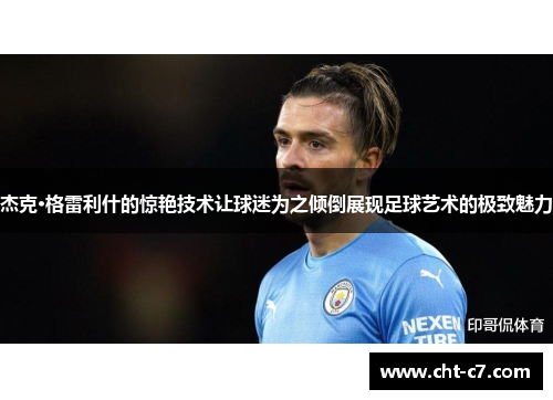 杰克·格雷利什的惊艳技术让球迷为之倾倒展现足球艺术的极致魅力 杰克·格雷利什的惊艳技术让球迷为之倾倒展现足球艺术的极致魅力