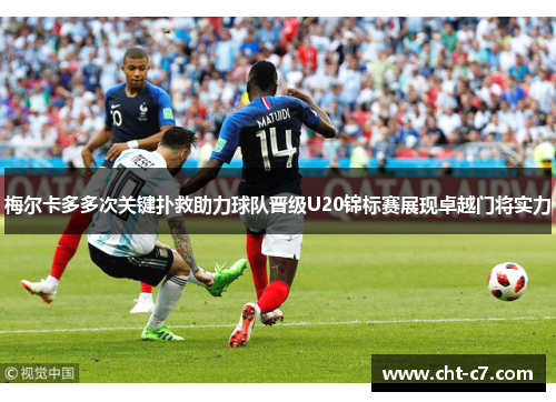 梅尔卡多多次关键扑救助力球队晋级U20锦标赛展现卓越门将实力