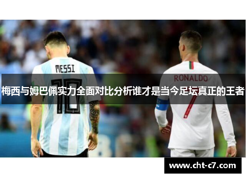 梅西与姆巴佩实力全面对比分析谁才是当今足坛真正的王者