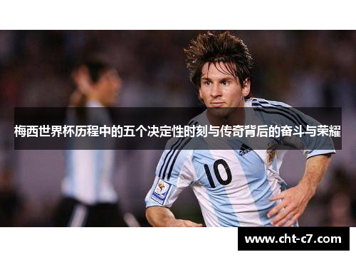 梅西世界杯历程中的五个决定性时刻与传奇背后的奋斗与荣耀 梅西世界杯历程中的五个决定性时刻与传奇背后的奋斗与荣耀