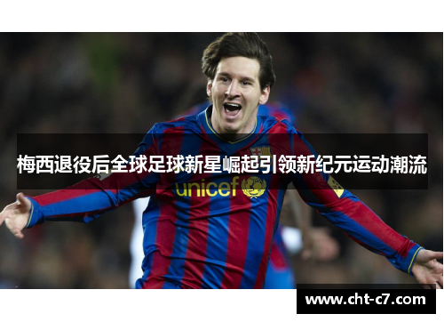 梅西退役后全球足球新星崛起引领新纪元运动潮流