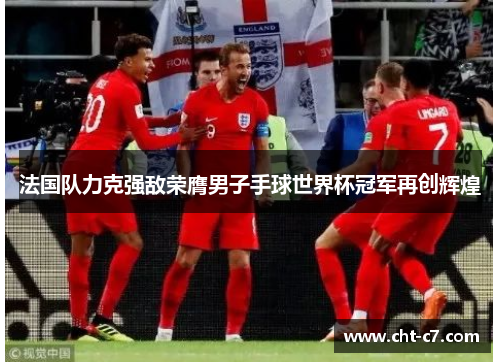 法国队力克强敌荣膺男子手球世界杯冠军再创辉煌 法国队力克强敌荣膺男子手球世界杯冠军再创辉煌