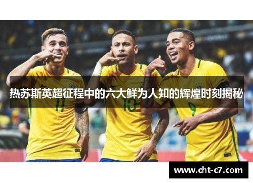 热苏斯英超征程中的六大鲜为人知的辉煌时刻揭秘